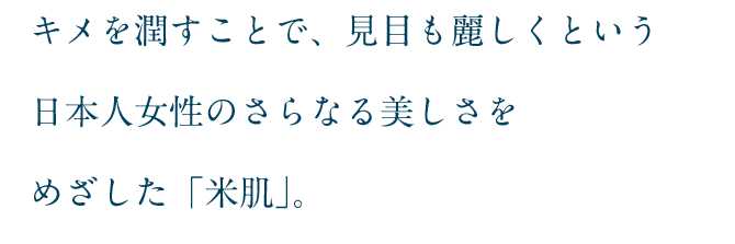キメを潤すことで、見目も麗しくという日本人女性のさらなる美しさをめざした「米肌」。肌は、角層に水分を保つ才能があります。