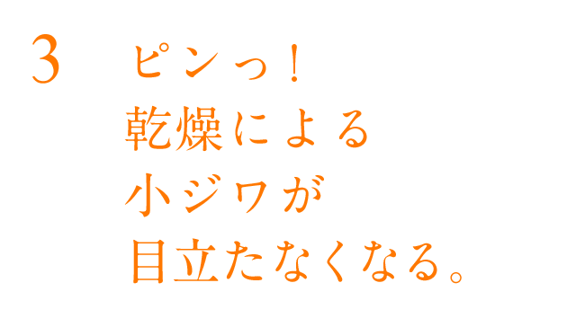 ピンっ!乾燥による小ジワが目立たなくなる。