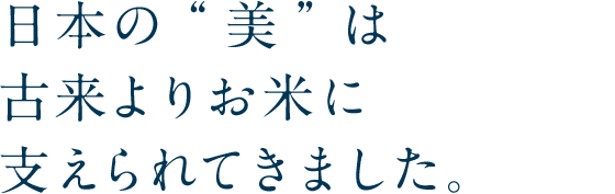 日本の美は古来よりお米に支えられてきました。