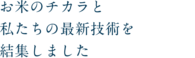お米のチカラと私たちの最新技術を結集しました