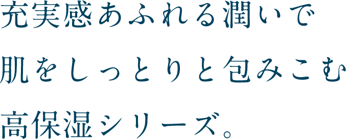充実感あふれる潤いで肌をしっとりと包みこむ高保湿シリーズ。