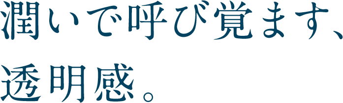 潤いで呼び覚ます、透明感。