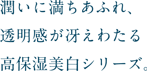 潤いに満ちあふれ、透明感が冴えわたる高保湿美白シリーズ。
