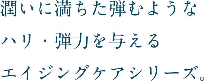 潤いに満ちた弾むようなハリ・弾力を与えるエイジングケアシリーズ。