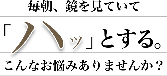 毎朝、鏡を見ていてハッとする。こんなお悩みありませんか？