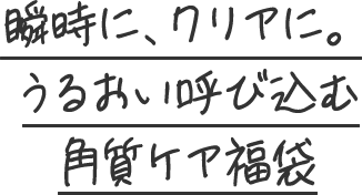 瞬時に、クリアに。うるおい呼び込む角質ケア福袋