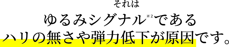 それはゆるみシグナル※２である。ハリの無さや弾力低下が原因です。