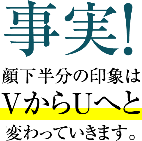 事実！顔下半分の印象はvからUへと変わっていきます。