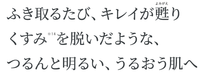 ふき取るたび、キレイが甦りくすみを脱いだような、つるんと明るい、うるおう肌へ