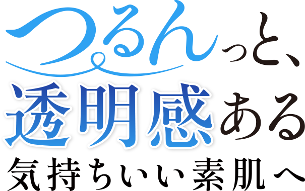 つるんっと、透明感ある気持ちいい素肌へ