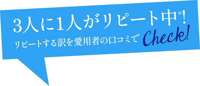 3人に1人がリピート中※!リピートする訳を愛用者の口コミでcheck