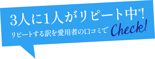 3人に1人がリピート中※!リピートする訳を愛用者の口コミでcheck