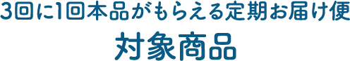 3回に1回本品がもらえる定期お届け便対象商品