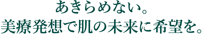 あきらめない。美療発送で肌の未来に希望を。