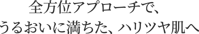 全方位アプローチで、うるおいに満ちた、ハリツヤ肌へ