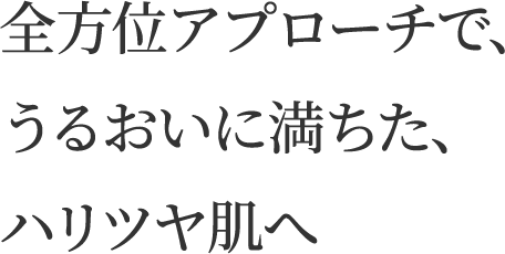 全方位アプローチで、うるおいに満ちた、ハリツヤ肌へ