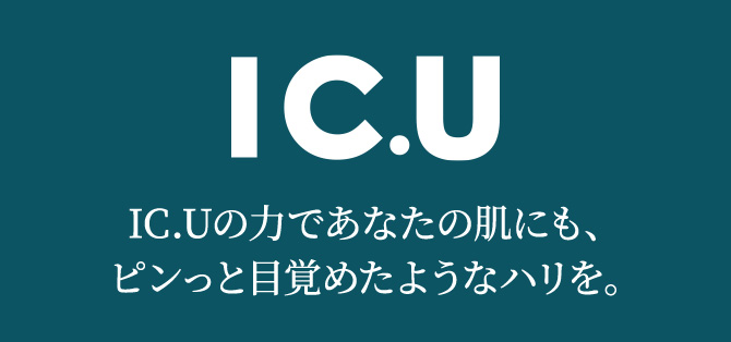 IC.U IC.Uの力であなたの肌にも、ピンっと目覚めたようなハリを。