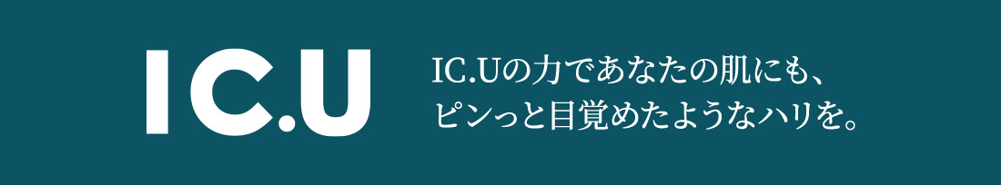 IC.U IC.Uの力であなたの肌にも、ピンっと目覚めたようなハリを。