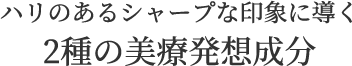 ハリのあるシャープな印象に導く2種の美療発送成分