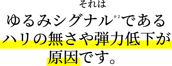 それはゆるみシグナル※２である。ハリの無さや弾力低下が原因です。