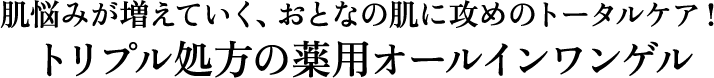 肌悩みが増えていく、おとなの肌に攻めトータルケア！トリプル処方の薬用オールイワンゲル