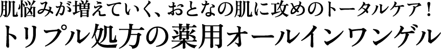 肌悩みが増えていく、おとなの肌に攻めのトータルケア！トリプル処方の薬用オールイワンゲル