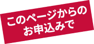 このページからのお申込みで