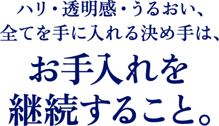 ハリ・透明感・うるおい、全てを手に入れる決め手は、お手入れを継続すること。