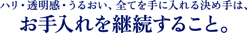 ハリ・透明感・うるおい、全てを手に入れる決め手は、お手入れを継続すること。