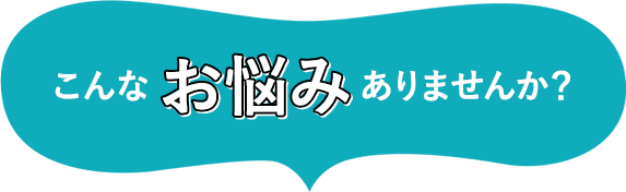 こんなお悩みありませんか