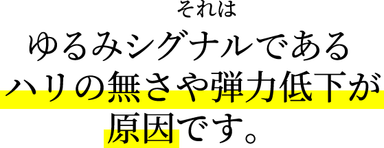 それはゆるみシグナル※２である。ハリの無さや弾力低下が原因です。