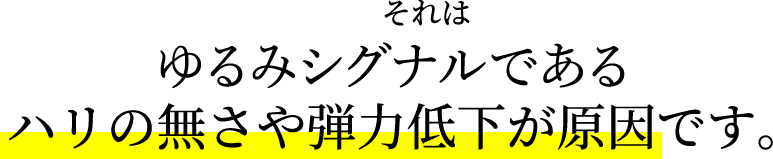 それはゆるみシグナル※２である。ハリの無さや弾力低下が原因です。