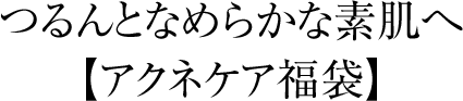 つるんとなめらかな素肌へ【アクネケア福袋】