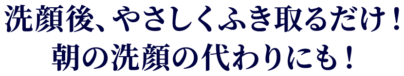洗顔後、やさしくふき取るだけ！朝の洗顔の代わりにも！