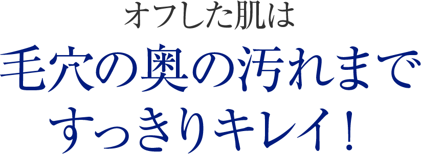 オフした肌は毛穴の奥の汚れまですっきりキレイ！