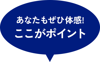 あなたもぜひ体感！ここがポイント