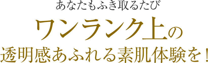 あなたもふき取るたび　ワンランク上の透明感あふれる素肌体験を！