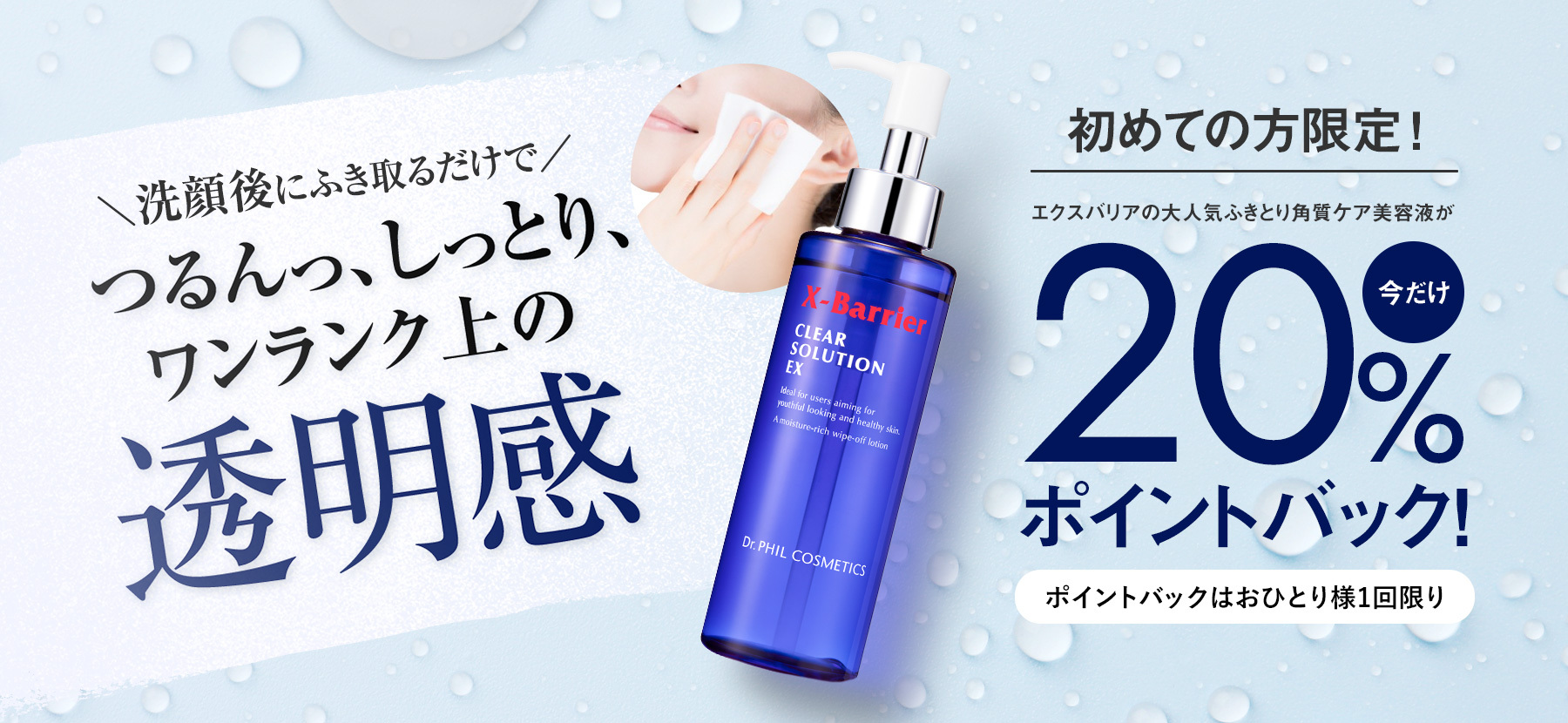 洗顔後にふき取るだけで　つるんっ、しっとり、ワンランク上の透明感　初めての方限定　エクスバリアの大人気ふきとり角質ケア美容液が今だけ20％ポイントバック　ポイントバックはおひとり様1回限り