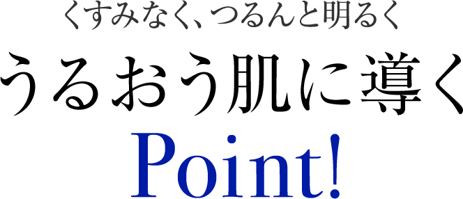 くすみなく、つるんと明るく　うるおう肌に導くPoint!