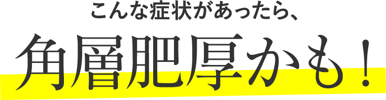 こんな症状があったら、角層肥厚かも！
