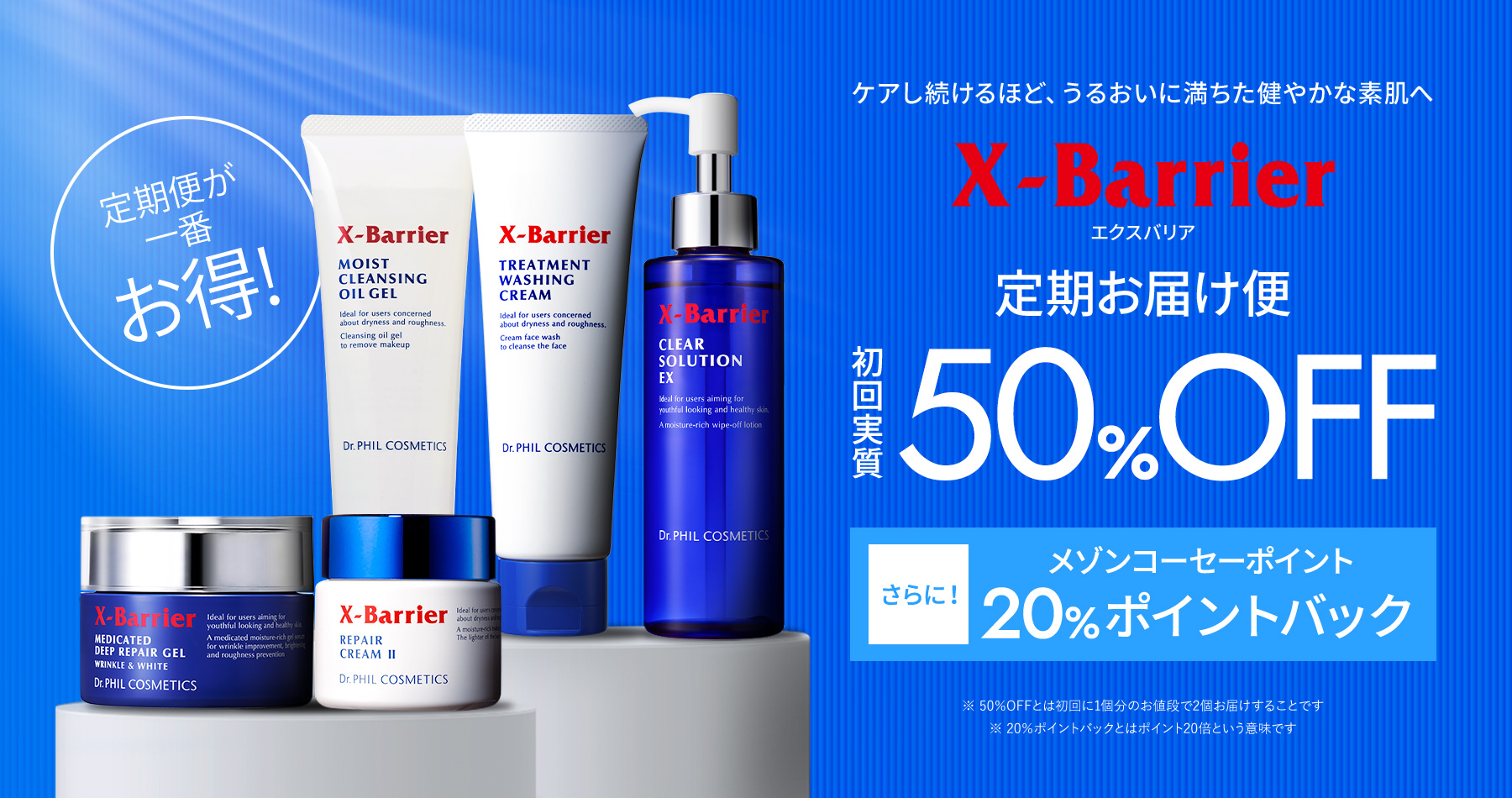 ケアし続けるほど、うるおいに満ちた健やかな素肌へ　定期便が一番お得！　X-Barrierエクスバリア定期お届け便初回実質50%OFF　さらにメゾンコーセーポイント20%ポイントバック　※ 50％OFFとは初回に1個分のお値段で2個お届けすることです※ 20％ポイントバックとはポイント20倍という意味です