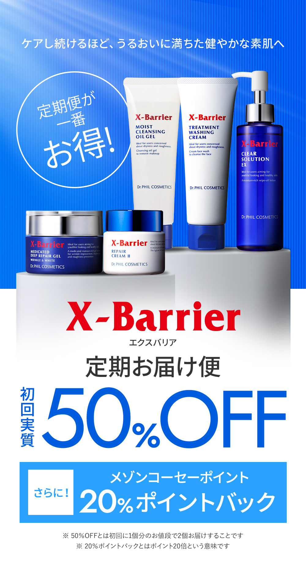 ケアし続けるほど、うるおいに満ちた健やかな素肌へ　定期便が一番お得！　X-Barrierエクスバリア定期お届け便初回実質50%OFF　さらにメゾンコーセーポイント20%ポイントバック　※ 50％OFFとは初回に1個分のお値段で2個お届けすることです※ 20％ポイントバックとはポイント20倍という意味です