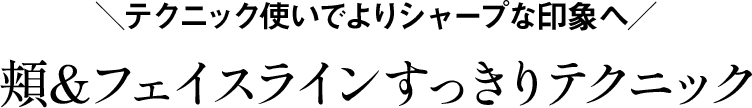 ＼テクニック使いでよりシャープな印象へ／頬＆フェイスラインすっきりテクニック