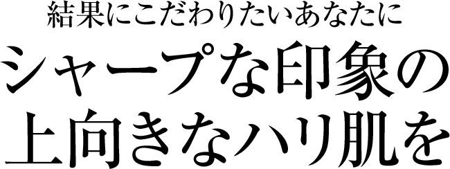 結果にこだわりたいあなたにシャープな印象の上向きなハリ肌を