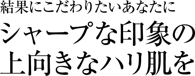 結果にこだわりたいあなたにシャープな印象の上向きなハリ肌を