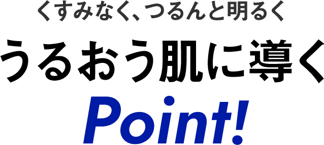 くすみなく、つるんと明るく　うるおう肌に導くPoint!