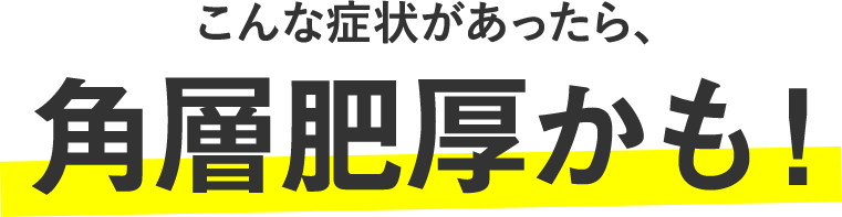こんな症状があったら、角層肥厚かも！