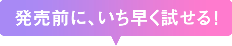 発売前に、いち早く試せる！