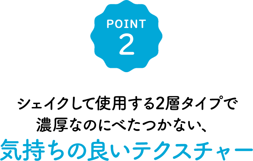 POINT2 シェイクして使用する2層タイプで濃厚なのにべたつかない、気持ちの良いテクスチャー