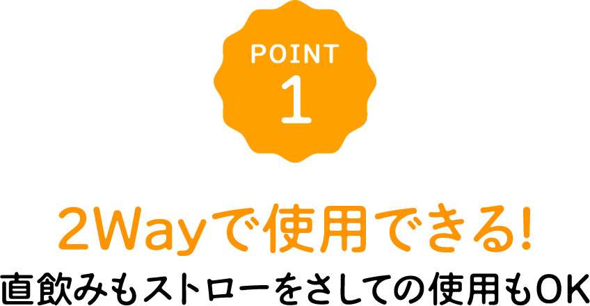 POINT1 2Wayで使用できる!直飲みもストローをさしての使用もOK